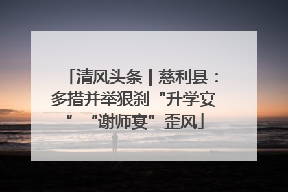 清风头条｜慈利县：多措并举狠刹“升学宴”“谢师宴”歪风
