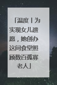 温度丨为实现女儿遗愿，她创办这间食堂照顾数百孤寡老人