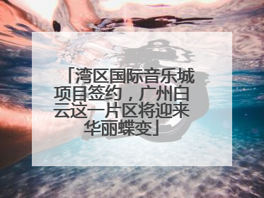 湾区国际音乐城项目签约，广州白云这一片区将迎来华丽蝶变