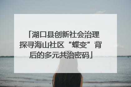湖口县创新社会治理 探寻海山社区“蝶变”背后的多元共治密码