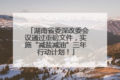 湖南省委深改委会议通过重磅文件，实施“减盐减油”三年行动计划！
