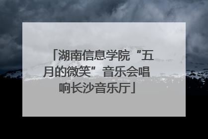 湖南信息学院“五月的微笑”音乐会唱响长沙音乐厅
