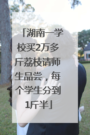 湖南一学校买2万多斤荔枝请师生品尝，每个学生分到1斤半
