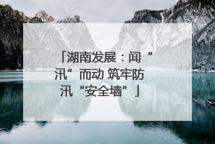 湖南发展：闻“汛”而动 筑牢防汛“安全墙”