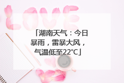 湖南天气：今日暴雨，雷暴大风，气温低至22℃