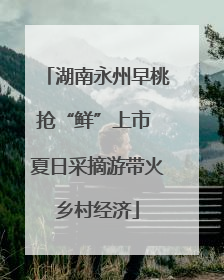 湖南永州早桃抢“鲜”上市 夏日采摘游带火乡村经济