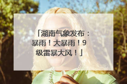 湖南气象发布：暴雨！大暴雨！9级雷暴大风！