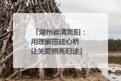 湖州德清舞阳：用理解搭建心桥 让关爱照亮归途