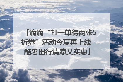 滴滴“打一单得两张5折券”活动今夏再上线 酷暑出行清凉又实惠