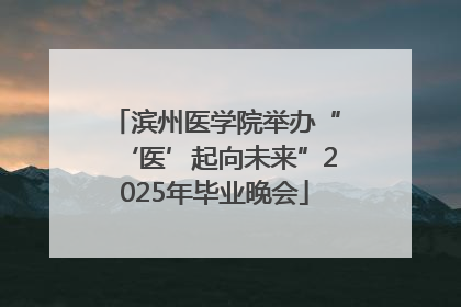 滨州医学院举办“‘医’起向未来”2025年毕业晚会