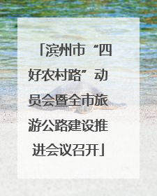 滨州市“四好农村路”动员会暨全市旅游公路建设推进会议召开
