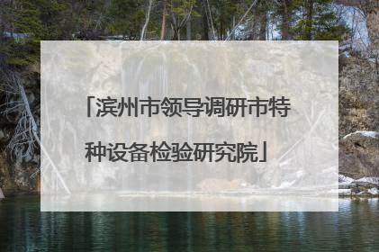 滨州市领导调研市特种设备检验研究院