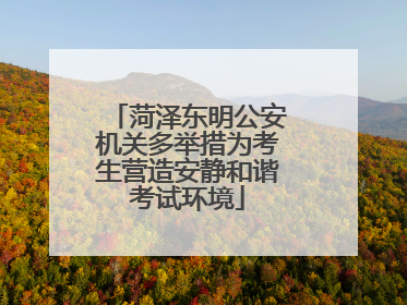 菏泽东明公安机关多举措为考生营造安静和谐考试环境