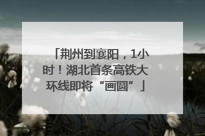 荆州到襄阳，1小时！湖北首条高铁大环线即将“画圆”