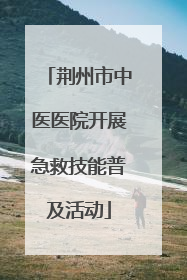 荆州市中医医院开展急救技能普及活动