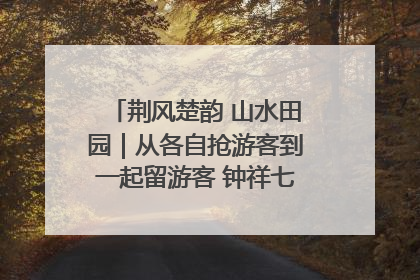 荆风楚韵 山水田园｜从各自抢游客到一起留游客 钟祥七村抱团解了“乡愁”添了“乡酬”