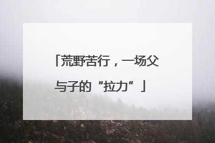 荒野苦行，一场父与子的“拉力”