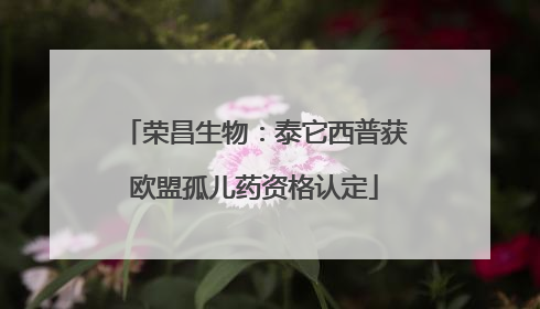 荣昌生物：泰它西普获欧盟孤儿药资格认定