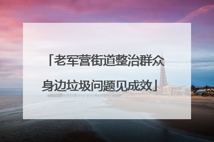 老军营街道整治群众身边垃圾问题见成效
