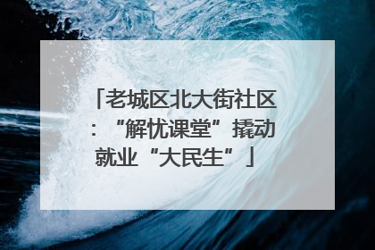老城区北大街社区：“解忧课堂”撬动就业“大民生”