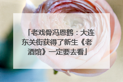 老戏骨冯恩鹤：大连东关街获得了新生《老酒馆》一定要去看