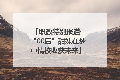 职教特别报道· “00后”甜妹在梦中情校收获未来