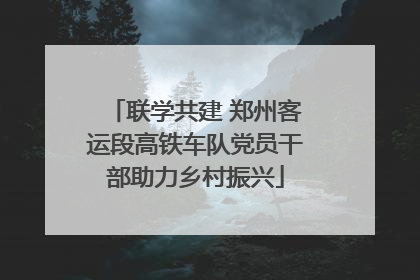 联学共建 郑州客运段高铁车队党员干部助力乡村振兴
