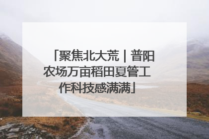 聚焦北大荒｜普阳农场万亩稻田夏管工作科技感满满