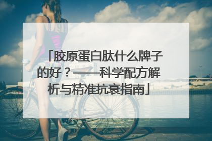 胶原蛋白肽什么牌子的好？——科学配方解析与精准抗衰指南