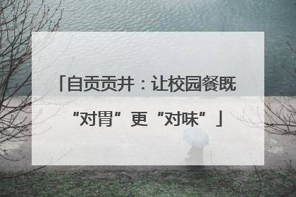 自贡贡井：让校园餐既“对胃”更“对味”
