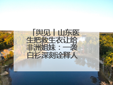 舆见丨山东医生把救生衣让给非洲姐妹：一袭白衫深刻诠释人类命运共同体