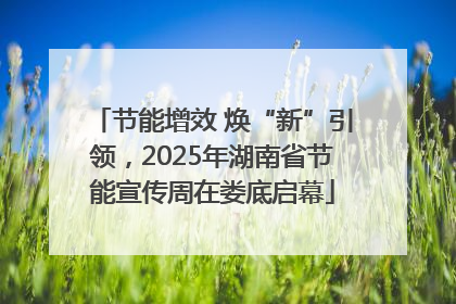 节能增效 焕“新”引领，2025年湖南省节能宣传周在娄底启幕