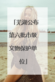 芜湖公布第六批市级文物保护单位