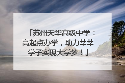 苏州天华高级中学：高起点办学，助力莘莘学子实现大学梦！