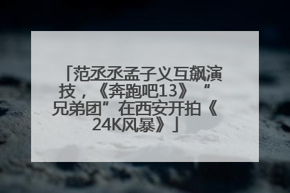 范丞丞孟子义互飙演技，《奔跑吧13》“兄弟团”在西安开拍《24K风暴》