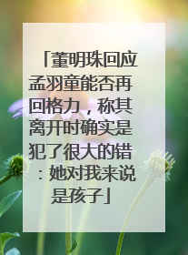 董明珠回应孟羽童能否再回格力，称其离开时确实是犯了很大的错：她对我来说是孩子