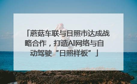 蘑菇车联与日照市达成战略合作，打造AI网络与自动驾驶“日照样板”