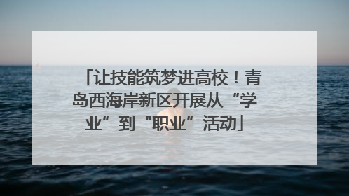 让技能筑梦进高校！青岛西海岸新区开展从“学业”到“职业”活动