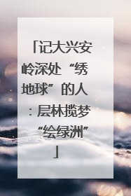 记大兴安岭深处“绣地球”的人：层林揽梦“绘绿洲”