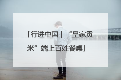 行进中国｜“皇家贡米”端上百姓餐桌