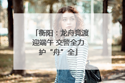 衡阳：龙舟竞渡迎端午 交警全力护“舟”全