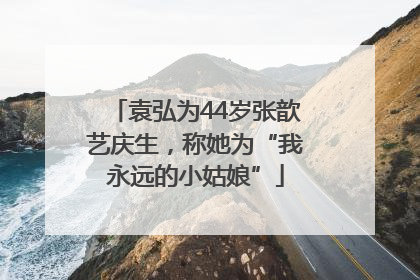袁弘为44岁张歆艺庆生，称她为“我永远的小姑娘”