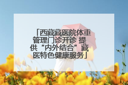 西藏藏医院体重管理门诊开诊 提供“内外结合”藏医特色健康服务