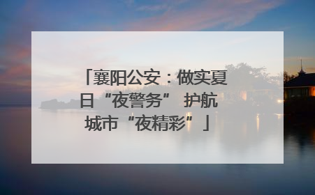 襄阳公安：做实夏日“夜警务” 护航城市“夜精彩”