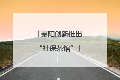 襄阳创新推出“社保茶馆”
