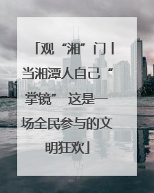 观“湘”门丨当湘潭人自己“掌镜” 这是一场全民参与的文明狂欢