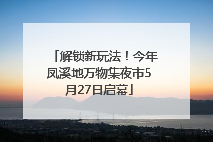 解锁新玩法！今年凤溪地万物集夜市5月27日启幕