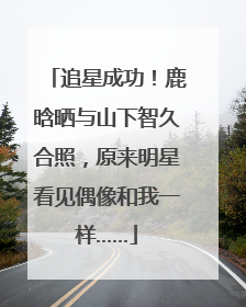 追星成功！鹿晗晒与山下智久合照，原来明星看见偶像和我一样……