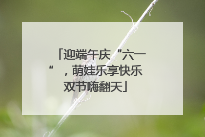迎端午庆“六一”，萌娃乐享快乐双节嗨翻天