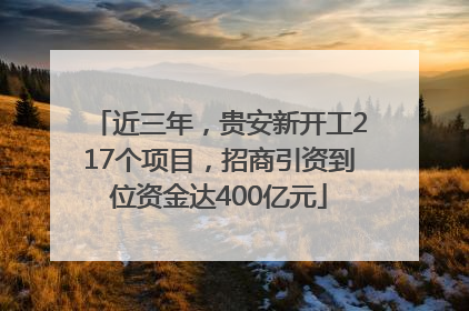 近三年，贵安新开工217个项目，招商引资到位资金达400亿元